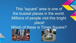 This “square” area is one of
the busiest places in the world.
Millions of people visit this bright
place!
Which of these is Times Square?

 
