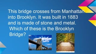 This bridge crosses from Manhattan
into Brooklyn. It was built in 1883
and is made of stone and metal.
Which of these is the Brooklyn
Bridge?

 