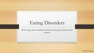 Eating Disorders 
Body image and consumption behaviors among young men and 
women 
Emily McNamara 
 