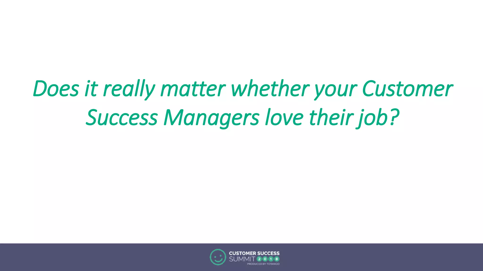 Does it really matter whether your Customer
Success Managers love their job?
 
