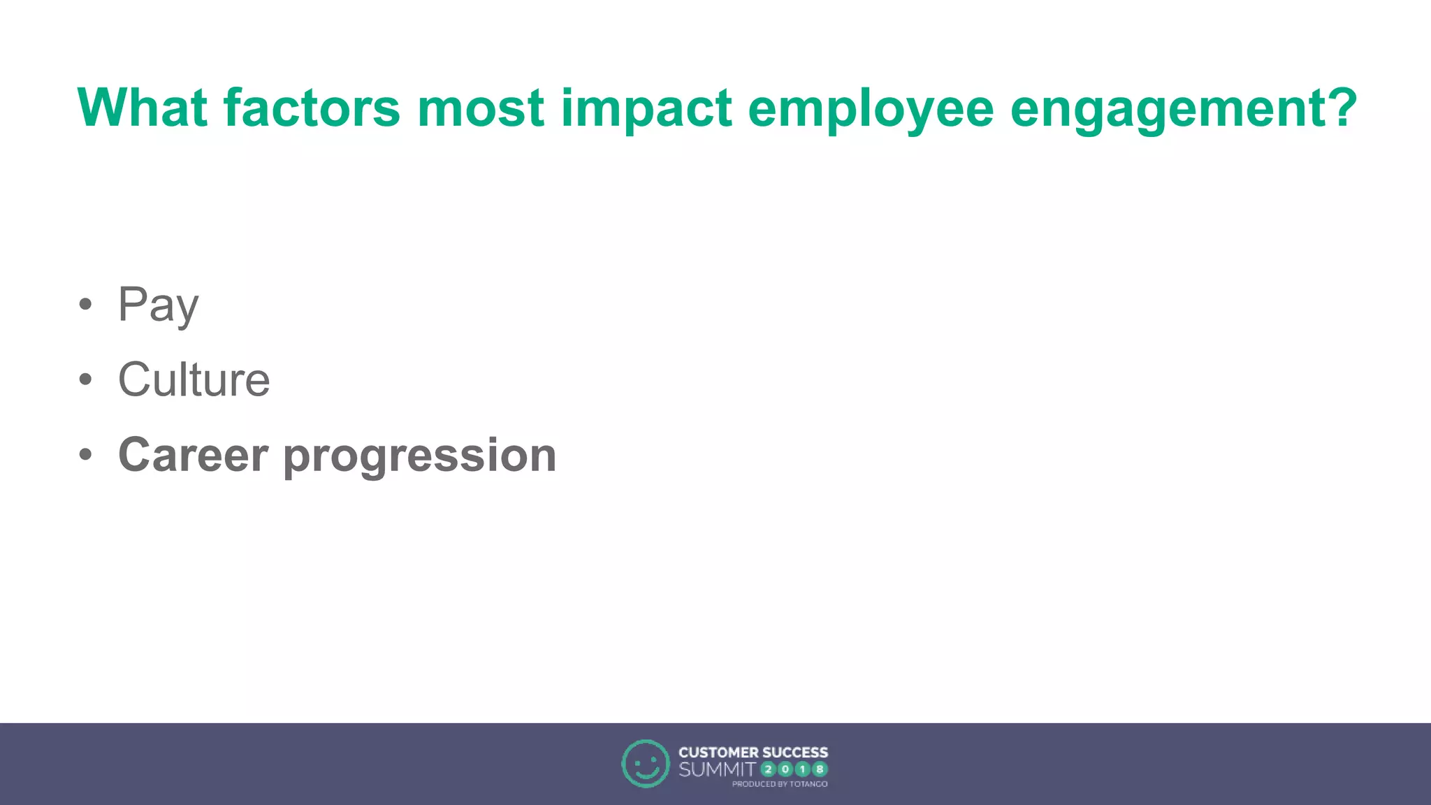 What factors most impact employee engagement?
• Pay
• Culture
• Career progression
 