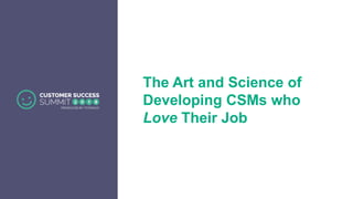 The Art and Science of
Developing CSMs who
Love Their Job
 