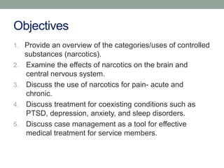 Objectives
1. Provide an overview of the categories/uses of controlled
substances (narcotics).
2. Examine the effects of n...