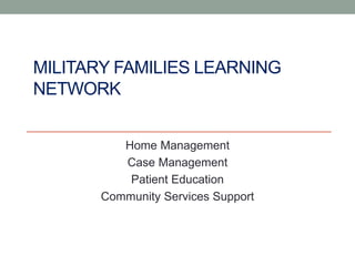 MILITARY FAMILIES LEARNING
NETWORK
Home Management
Case Management
Patient Education
Community Services Support
 