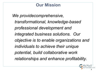 Our Mission We providecomprehensive, transformational, knowledge-based professional development and integrated business solutions.  Our objective is to enable organizations and individuals to achieve their unique potential, build collaborative work relationships and enhance profitability.4
