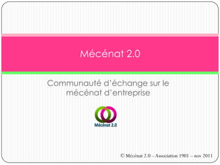 Mécénat 2.0

Communauté d’échange sur le
   mécénat d’entreprise




                © Mécénat 2.0 – Association 1901 – nov 2011
 