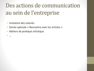 Des actions de communication
au sein de l’entreprise
• Invitation des salariés
• Soirée spéciale « Rencontre avec les artistes »
• Ateliers de pratique artistique
• …
 