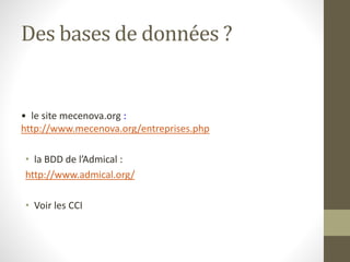 Des bases de données ?
• le site mecenova.org :
http://www.mecenova.org/entreprises.php
• la BDD de l’Admical :
http://www.admical.org/
• Voir les CCI
 