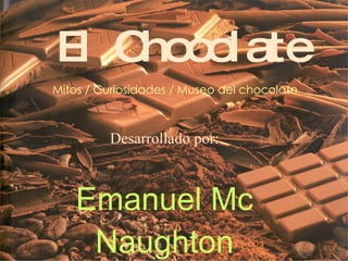El Chocolate Desarrollado por: Emanuel Mc Naughton Mitos / Curiosidades / Museo del chocolate  