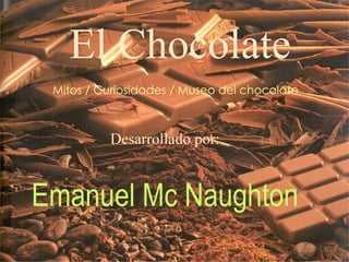 El Chocolate Desarrollado por: Emanuel Mc Naughton Mitos / Curiosidades / Museo del chocolate  