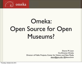 Omeka:
Open Source for Open
Museums?
Sharon M. Leon
Co-Director, Omeka
Director of Public Projects, Center for History and New Media
sleon@gmu.edu |@sleonchnm
Thursday, October 28, 2010
 