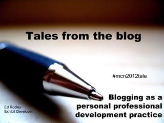 Tales from the blog


                            #mcn2012tale



                           Blogging as a
Ed Rodley           personal professional
                    development practice
Exhibit Developer
 