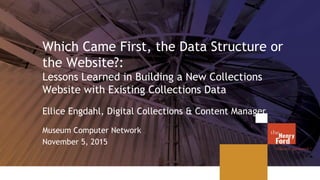 Which Came First, the Data Structure or
the Website?:
Lessons Learned in Building a New Collections
Website with Existing Collections Data
Ellice Engdahl, Digital Collections & Content Manager
Museum Computer Network
November 5, 2015
 