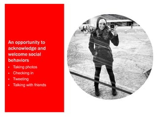 An opportunity to
acknowledge and
welcome social
behaviors
 Taking photos
 Checking in
 Tweeting
 Talking with friends
 