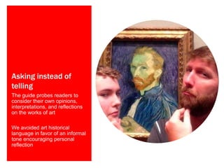 Asking instead of
telling
The guide probes readers to
consider their own opinions,
interpretations, and reflections
on the works of art
We avoided art historical
language in favor of an informal
tone encouraging personal
reflection
 