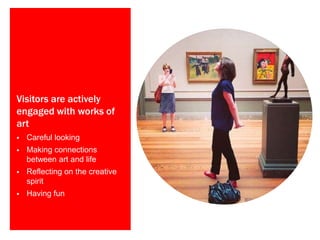 Visitors are actively
engaged with works of
art
 Careful looking
 Making connections
between art and life
 Reflecting on the creative
spirit
 Having fun
 