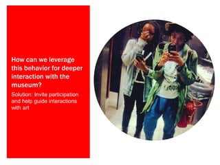 How can we leverage
this behavior for deeper
interaction with the
museum?
Solution: Invite participation
and help guide interactions
with art
 