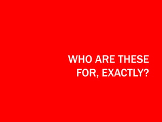 WHO ARE THESE
FOR, EXACTLY?

 