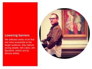 Lowering barriers
We selected works of art that
are more accessible to the
target audience: they feature
young people, tell a story, are
figurative, and/or are by
famous artists.

 