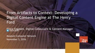 From Artifacts to Context: Developing a
Digital Content Engine at The Henry
Ford
Ellice Engdahl, Digital Collections & Content Manager
Museum Computer Network
November 3, 2016
@ErisuEEE
 