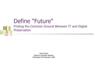 Define &quot;Future&quot;  Finding the Common Ground Between IT and Digital Preservation Chuck Patch Museum Computer Network Washington DC November 2008 