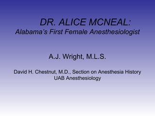 DR. ALICE MCNEAL:
Alabama’s First Female Anesthesiologist
A.J. Wright, M.L.S.
David H. Chestnut, M.D., Section on Anesthesia History
UAB Anesthesiology
 