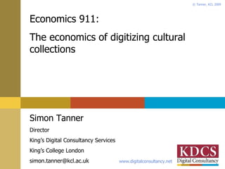 Economics 911: The economics of digitizing cultural collections Simon Tanner Director King’s Digital Consultancy Services King’s College London [email_address] 