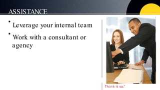 ASSISTANCE <ul><li>Leverage your internal team </li></ul><ul><li>Work with a consultant or agency </li></ul>