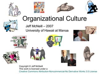 Organizational Culture Jeff McNeill – 2007 University of Hawaii at Manoa  Copyright © Jeff McNeill This work is licensed under a Creative Commons Attribution-Noncommercial-No Derivative Works 3.0 License 