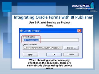Integrating Oracle Forms with BI Publisher
        Use BIP_WebService as Project
                   Name




         When choosing another name pay
        attention in the document. There are
       several code pieces using this project
                         name
 