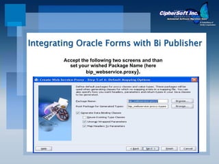 Integrating Oracle Forms with Bi Publisher
        Accept the following two screens and than
          set your wished Package Name (here
                 bip_webservice.proxy).
 