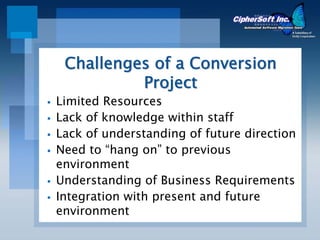 Challenges of a Conversion
          Project
Limited Resources
Lack of knowledge within staff
Lack of understanding of future direction
Need to “hang on” to previous
environment
Understanding of Business Requirements
Integration with present and future
environment
 