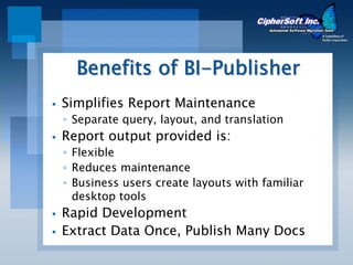 Benefits of BI-Publisher
Simplifies Report Maintenance
◦ Separate query, layout, and translation
Report output provided is:
◦ Flexible
◦ Reduces maintenance
◦ Business users create layouts with familiar
  desktop tools
Rapid Development
Extract Data Once, Publish Many Docs
 