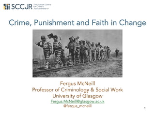 1
Crime, Punishment and Faith in Change
Fergus McNeill
Professor of Criminology & Social Work
University of Glasgow
Fergus.McNeill@glasgow.ac.uk
@fergus_mcneill
 
