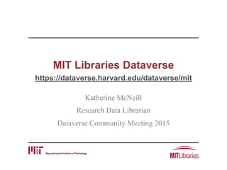 MIT Libraries Dataverse
https://dataverse.harvard.edu/dataverse/mit
Katherine McNeill
Research Data Librarian
Dataverse Community Meeting 2015
 