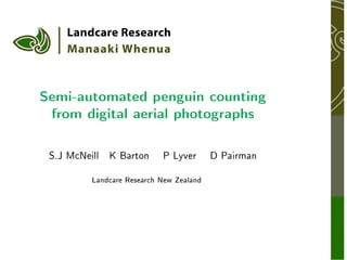 Semi-automated penguin counting
 from digital aerial photographs

 S.J McNeill   K Barton     P Lyver       D Pairman


          Landcare Research New Zealand
 