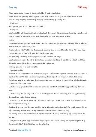 Âm Công Cổ Long
Tạo Ebook: Nguyễn Kim Vỹ Nguồn truyện: vnthuquan.net
Tiếng quát nạt của vị công tử làm cho tên Hắc Y nhân bàng hoàng.
Và dù bàng hoàng nhưng phản ứng của y thật xứng đáng với cương vị Đường Chủ Hắc Y Giáo.
Y lôi nữ lang sang một bên và chớp động đại đao với tiếng quát vang dội:
- Muốn chết !
Nhưng tiếng quát của vị công tử còn lớn hơn:
- Buông tay!
Vị công tử khẽ nghiêng đầu, đồng thời xếp nhanh chiếc quạt! Dùng đuôi quạt được xếp chặt như một
vũ khí, vị công tử điểm nhanh vào hồ khẩu tay cầm đại đao của tên Hắc Y nhân!
Xoảng!
Thân thủ của vị công tử quá nhanh khiến cho tên nọ phải buông rơi đại đao vì không thể nào nắm giữ
được một khi hồ khẩu tay bị tê rần.
Thu tay về, tên Hắc Y nhân tiện đà định quật chưởng vào đầu của nữ lang họ Đồng. Vì y nghĩ rằng
sự can thiệp của vị công tử ắt phải dính líu đến vị nữ lang.
Y nghĩ không sai nhưng hành dộng của y lại quá chậm so với ý nghĩ.
Vị công tử xoay người đảo bộ và lập tức bóng nhân ảnh của chàng từ một liền hoá thành ba. Đồng
thời cả ba bóng nhân ảnh này cùng quay tít như chiếc quạt.
Có tiếng quát của vị công tử vang lên:
- Ngươi đáng chết!
Bản lĩnh của vị công tử thật cao thâm khó lường! Ba chiếc quạt cùng được vũ lộng, đáng lý ra phải là
một thực hai hư! Vì nhân ảnh của chàng thực sự chỉ có một, chỉ có bóng mới là hai chiếc bóng.
Thế nhưng hoặc là ba chiếc bóng đều là người thật, hoặc do vị công tử xuất thủ liên tiếp ba chiêu nên
cả ba chiêu đều là thực chiêu.
Một chiếc quạt gõ vào huyệt hiệp cốc trên tả thủ của tên Hắc Y nhân khiến y phải buông thả vị nữ
lang.
Một chiếc quạt thứ hai công kích vào kiên tĩnh huyệt trên đầu vai hữu của y, làm cho y phải buông
dở nửa chừng chiêu chưởng sát thủ.
Còn chiếc quạt thứ ba thì nhanh tốc xoáy vào mi tâm huyệt của tên Hắc Y nhân và đó chính là điều
thức tối hậu của vị công tử.
Ba tiếng động như vang lên cùng một lúc, không tiếng nào trước tiếng nào! Chỉ có tiếng động thứ tư,
tiếp đó là tiếng động thứ năm mới phát ra sau, chậm hơn và có kết cục rõ ràng.
Đó là tiếng tia máu phun ra từ Mi tâm huyệt của tên Hắc Y nhân, trước khi y ngã xuống và hồn du
địa phủ.
Mọi người đương diện ngay từ đầu vẫn lẳng lặng theo dõi và đến lúc này bọn họ mới có phản ứng.
Bọn giáo đồ Hắc Y Giáo bất đồng gào lên, rống lên:
 