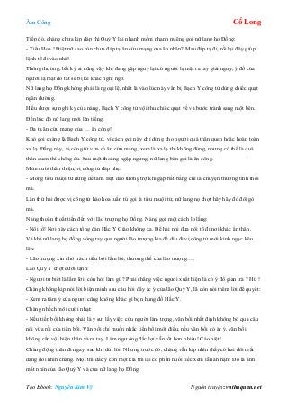 Âm Công Cổ Long
Tạo Ebook: Nguyễn Kim Vỹ Nguồn truyện: vnthuquan.net
Tiếp đó, chàng chưa kịp đáp thì Quỷ Y lại nhanh mồm nhanh miệng gọi nữ lang họ Đồng:
- Tiểu Hoa ! Điệt nữ sao còn chưa đáp tạ ân cứu mạng của ân nhân? Mau đáp tạ đi, rồi lại đây giúp
lệnh tổ đi vào nhà!
Thông thường, bất kỳ ai cũng vậy khi đang gặp nguy lại có người lạ mặt ra tay giải nguy, ý đồ của
người lạ mặt đó tất sẽ bị kẻ khác nghi ngờ.
Nữ lang họ Đồng không phải là ngoại lệ, nhất là vào lúc này vẫn bị Bạch Y công tử dùng chiếc quạt
ngăn đường.
Hiểu được sự nghi kỵ của nàng, Bạch Y công tử vội thu chiếc quạt về và bước tránh sang một bên.
Đến lúc đó nữ lang mới lên tiếng:
- Đa tạ ân cứu mạng của … ân công!
Khó gọi chàng là Bạch Y công tử, vì cách gọi này chỉ dùng cho người quá thân quen hoặc hoàn toàn
xa lạ. Đằng này, vị công tử vừa có ân cứu mạng, xem là xa lạ thì không đúng, nhưng có thế là quá
thân quen thì không đủ. Sau một thoáng ngập ngừng, nữ lang bèn gọi là ân công.
Mỉm cười thân thiện, vị công tử đáp nhẹ:
- Mong tiểu muội tử đừng để tâm. Bạt đao tương trợ khi gặp bất bằng chỉ là chuyện thường tình thôi
mà.
Lần thứ hai được vị công tử hào hoa tuấn tú gọi là tiểu muội tử, nữ lang nọ chợt hây hây đỏ đôi gò
má.
Nàng thoăn thoắt tiến đến với lão trượng họ Đồng. Nàng gọi một cách lo lắng:
- Nội tổ! Nơi này cách tổng đàn Hắc Y Giáo không xa. Để hài nhi đưa nội tổ đi nơi khác ẩn thân.
Và khi nữ lang họ đồng vòng tay qua người lão trượng kia để dìu đi vị công tử mới kinh ngạc kêu
lên:
- Lão trượng xin chớ trách tiểu bối lắm lời, thương thế của lão trượng….
Lão Quỷ Y chợt cười lạnh:
- Ngươi tự biết là lắm lời, còn hỏi làm gì ? Phải chăng việc ngươi xuất hiện là có ý đồ gian trá ? Hừ !
Chàng không kịp nói lời biện minh sau câu hỏi đầy ác ý của lão Quỷ Y, lã còn nói thêm lời đề quyết:
- Xem ra tâm ý của ngươi cũng không khác gì bọn hung đồ Hắc Y.
Chàng nhếch môi cười nhạt:
- Nếu tiền bối không phải là y sư, lấy việc cứu người làm trọng, vãn bối nhất định không bỏ qua câu
nói vừa rồi của tiền bối. Vãn bối chỉ muốn nhắc tiền bối một điều, nếu vãn bối có ác ý, vãn bối
không cần vội hiện thân và ra tay. Làm ngư ông đắc lợi vẫn tốt hơn nhiều! Cáo biệt!
Chàng động thân đi ngay, sau khi dứt lời. Nhưng trước đó, chàng vẫn kịp nhìn thấy có hai đôi mắt
đang dõi nhìn chàng. Một thì đắc ý còn một kia thì lại có phần nuối tiếc xem lẫn ân hận! Đó là ánh
mắt nhìn của lão Quỷ Y và của nữ lang họ Đồng.
 