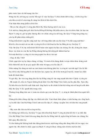 Âm Công Cổ Long
Tạo Ebook: Nguyễn Kim Vỹ Nguồn truyện: vnthuquan.net
phía trước làm vật thế mạng cho lão.
Đúng lúc đó, nữ lang nọ sau lúc bất ngờ về việc lão Quỷ Y chưa đánh đã bỏ chạy, và khi chạy lão
còn đưa cả nội tổ của nàng đi, nàng lao thốc từ bên dưới lên.
Vừa hiện thân nàng phẫn nộ hét lên:
- Hóa ra lão cũng chỉ vì công phu Bích Dạ. Mau buông nội tổ của ta ra.
Với một tay đang phải giữ chặt lão họ Đồng để khống chế phần nào uy lực từ chiêu thức lợi hại của
Bạch Y công tử, giờ lại phải đương đầu với chiêu công của nữ lang, lão Quỷ Y lúng túng dùng tay
còn lại để phát chiệu chống đỡ.
Tiếng chấn kình vang lên cùng một lúc với bóng nhân ảnh của lão Quỷ Y bị hất sang một bên!
Khi đó, chỉ còn một sát na nữa vị công tử đã có thể đoạt lại lão họ Đồng từ tay lão Quỷ Y.
Việc lão Quỷ Y bị lực chấn kình hất đi hoàn toàn ngoài dự liệu của chàng. Do đó, chàng chỉ chạm
được vào chéo áo của lão họ Đồng nhưng không thể chộp giữ nhằm đoạt lại.
Nét mặt đanh lại vị công tử vừa tung người lao theo vừa nạt:
- Chạy đi đâu ? Đỡ!
Chiếc quạt trên tay lại được chàng vũ lộng. Và trước khi chàng đánh ra trọn chiêu thức chàng mới
hiểu thêm thế nào là sự quỷ quyệt đến mức trá nguỵ của lão Quỷ Y.
Nhìn miệng lão đang nở một nụ cười hoàn toàn không phải lúc vị công tử vụt tỉnh ngộ! Lão bị hất
bay đi lúc nãy không phải là do lão kém lực, ngược lại, đó là lão tương kế tựu kế, mượn lực chấn
kình để thoát thân.
Và giờ đây, lão vừa ung dung đưa lão họ Đồng cùng đi vừa tung mạnh hữu thủ về phía vị công tử:
- Đã muộn rồi, tiểu tử. Ngươi không thoát khỏi Cửu Bộ Nhập Tiên Cảnh của lão phu đâu. Xem đây.
Từ hữu thủ của lão liền xuất hiện một vầng bạch vụ đó chính là thứ bột trắng mà nữ lang kia đã nhìn
thấy lão Quỷ Y rắc quanh khu trang viên.
Thoáng rúng động tâm can vì mưu ma chước quỷ của lão Quỷ Y, vị công tử đành phải đảo người hồi
bộ.
Nhưng khi chân chàng sắp đạp vào đỉnh mái nhà. Vượt thoát khỏi phạm vi ảnh hưởng của vầng bạch
vụ là chất độc Cửu Bộ Nhập Tiên Cảnh của lão Quỷ Y, chàng vụt gầm lên với hữu thủ vung mạnh
ra:
- Hãy xem độc thủ của bổn công tử đây.
Do không ngờ điều này, lão Quỷ Y ngay khi nhìn thấy Bạch Y công tử phải hồi bộ vì sợ chất độc
Cửu Bộ Nhập Tiên Cảnh liền ung dung đưa lão họ Đồng lướt đi, nghe tiếng hô hoán của chàng, lão
khẽ quay đầu nhìn lại.
Và lão không thể không kinh tâm động phách trước một bóng trắng nhỏ đang thần tốc lao ngay vào
người lão. Đó chính là chiếc quạt của Bạch Y công tử được chàng ném đi như một ám khí.
 