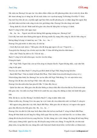 Âm Công Cổ Long
Tạo Ebook: Nguyễn Kim Vỹ Nguồn truyện: vnthuquan.net
Sắc mặt của Dương Côn sạm lại. Lão nhìn chằm chằm vào đối phương nhân vật có niên kỷ chưa đến
đôi mươi nhưng lại có năng lực để chỉ một chiêu vỏn vẹn đoạt mạng Tả Đường Chủ Hắc Y Giáo.
Sau một lúc nhìn dò xét, có phần nghi ngờ bản lĩnh của đối phương, kẻ có nhận dạng bên ngoài thật
yếu đuối như một thư sinh công tử sức trói gà không chặt, Dương Côn nhe răng cười lạnh:
- Xưng danh đi, tiểu tử! Bình sinh bổn giáo chủ chưa hề động thủ với hạng vô danh.
Bạch Y công tử bật cười ngạo mạn:
- Ha…ha…ha… Ngươi nói dối mà không biết ngượng miệng sao, Dương Côn?
Cách đây hơn một năm không phải ngươi đã từng muốn lấy mạng bổn công tử, khi đó bổn công tử
không đúng là hạng vô danh hay sao ? Ha…ha….ha…!
Dương Côn giật mình và nhíu mày cố nhớ lại:
- Cách đây hơn một năm ư ? Bổn giáo chủ đã từng gặp ngươi rồi sao ? Ngươi là….
Trong khi lão Dương Côn cố nhớ, một tên Hắc Y Giáo đồ bỗng kêu lên thất thanh:
- Giáo chủ! Thuộc hạ nhớ ra rồi. Tiểu tử này….
Bạch Y công tử lừ mắt nhìn ngay vào tên vừa lên tiếng.
Chàng hừ lạnh:
- Hừ ! Ngô Thất. Ngươi hãy còn nợ bổn công tử chuyện lần đó. Ngươi không nhắc, suýt nữa bổn
công tử đã quên.
Tên kia, kẻ vừa được Bạch Y công tử gọi đích danh là Ngô Thất, bàng hoàng kêu lên:
- Bạch Bất Phục! Tiểu tử chính là Bạch Bất Phục. Thôi thiếu Giáo chủ đã từng bỏ chạy với y.
Nhích động thân hình, lão Dương Côn vụt lao đến chỗ Ngô Thất đứng. Và với một chiêu trảo,
Dương Côn đã làm cho tên Ngô Thất vĩnh viễn câm miệng.
Dương Côn đưa mắt nhìn bọn giáo đồ Hắc Y Giáo đầy thị uy:
- Quân lện như sơn. Bổn giáo chủ đã cấm không ai được nhắc đến tiểu nha đầu họ Thôi trước mặt
bổn giáo chủ. Cái chết của Ngô Thất là lời cảnh báo sau cùng cho những ai dám trái lệnh bổn giáo
chủ.
Mức độ tàn ác của lão Dương Côn khiến Bạch Y công tử phải nhăn mặt.
Nhận ra điều này, Dương Côn vừa quay lại vị trí trước đó vừa nhăn nhở cười với Bạch Y công tử:
- Rồi ngươi cũng phải như vậy thôi, Bạch Bất Phục. Bổn giáo chủ sẽ nhẹ tay với ngươi nếu ngươi
giao nha đầu kia cho bổn giáo chủ. Ha…ha…ha…!
Dương Côn vừa dứt lời liền mục kích được thân thủ lợi hại của Bạch Y công tử Bạch Bất Phục.
Đang đỡ thân hình của nữ lang kia bằng chiếc quạt bên tay hữu, sau một lượt lắc vai và khoa chân
chàng đã di chuyển từ bên này sang bên kia. Và khi chàng yên vị thì chàng vẫn đang đỡ nữ lang bằng
chiếc quạt, nhưng chiếc quạt lúc này đã chuyển sang tả thủ của chàng. Trong khi đó, cứ như một
phép mầu, trong hữu thủ của chàng liền xuất hiện một thanh đoản kiếm và đốc kiếm có khảm một
 