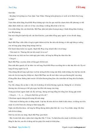 Âm Công Cổ Long
Tạo Ebook: Nguyễn Kim Vỹ Nguồn truyện: vnthuquan.net
lẩm bẩm:
- Bộ pháp là bộ pháp của Tam Quái Tam Nhãn. Nhưng kiếm pháp lại có xuất xứ từ Bích Dạ Cung.
Lạ thật!
Toàn thân chấn động, Bạch Bất Phục không ngờ chỉ cần qua một lần chạm chiêu đối phương có thể
nhận định chính xác xuất xứ võ học của chàng và đúng đến chân tơ kẽ tóc.
Cơn chấn động vẫn còn hiện hữu, Bất Phục phải một phen hoang mang vì hành động khác thường
của đối phương.
Sau một tiếng hừ lạnh tiếp nối câu lẩm bẩm kia, quái nhân bỗng quay người và lao đi mất dạng:
- Hừ!
Bạch Bất Phục chắc chắn sẽ ngây người thêm một lúc lâu nữa nếu không có tiến ngã khuỵu xuống
của nữ lang giúp chàng bàng hoàng tỉnh lại.
Cất thanh đoản kiếm vào người, Bạch Bất Phục chạy nhanh đến với nữ lang:
- Tiểu muội tử. Thương thế của tiểu muội tử ra sao?
Hoàn toàn suy kiệt sau bao cảnh ngộ gian truân, nữ lang họ Đồng lào thào kêu lên:
- Công tử….
Bạch Bất Phục cau mày nhìn nữ lang giờ đã hôn mê.
Đưa mắt nhìn quanh, rồi lại nhìn vào nữ lang, Bạch Bất Phục sau tiếng thở ra nhè nhẹ liền xốc lấy nữ
lang rồi tung người lao đi.
Nhẹ nhàng đặt nữ lang ngồi dựa vào bức tường đá bên trong mật thất, tránh không cho lớp bụi mù đủ
màu sắc kia lại tung bay khắp nơi, Bạch Bất Phục sau đó mới dám xem qua thương thế của nàng.
Chàng đếm được không dưới mười vết kiếm thương đang làm cho toàn thân nữ lang như bị nhuộm
huyết.
Tuy thế, chàng vẫn an tâm vì đây chỉ là những vết kiếm thương ngoài da, không hề có vết kiếm
thương nào chí mạng có thể gây nguy hại đến tính mạng của nàng.
Chàng lại khom người định xốc lấy nữ lang, nhưng nữ lang bỗng lên tiếng làm chàng giật mình:
- Công tử…! A…a… Công tử định làm gì tiểu nữ ?
Vẫn khom người chàng hốt hoảng đề tỉnh nàng:
- Tiểu muội tử không nên cử động mạnh. Lớp bụi đủ màu sắc kia chính là độc dược, cử động của tiểu
muội tử có thể làm cho chúng ta thiệt mạng đấy.
Nghe nói đến độc dược, nữ lang họ Đồng đương nhiên phải thất sắc vì sợ. Tuy nhiên, nàng vẫn đưa
mắt dò hỏi chàng.
Nhớ lại câu hỏi của nàng, Bạch Bất Phục giải thích:
- Đây là mật thất nằm ở phía dưới tổng đàn Hắc Y Giáo. Ta định đưa tiểu muội tử đi khỏi nơi đây
bằng bí đạo kia, sau đó sẽ dùng nội lực giúp tiểu muội tử khôi phục.
 