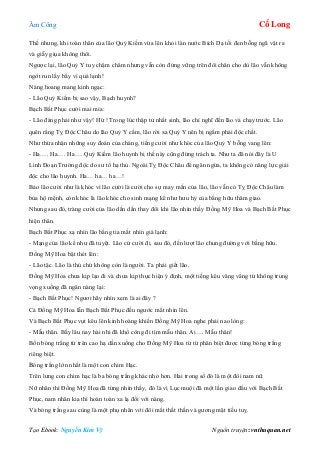 Âm Công Cổ Long
Tạo Ebook: Nguyễn Kim Vỹ Nguồn truyện: vnthuquan.net
Thế nhưng, khi toàn thân của lão Quỷ Kiếm vừa lên khỏi làn nước Bích Dạ tối đen bỗng ngã vật ra
và giẫy giụa không thôi.
Ngược lại, lão Quỷ Y tuy chậm châm nhưng vẫn còn đứng vững trên đôi chân cho dù lão vẫn không
ngớt run lẩy bẩy vì quá lạnh!
Nàng hoang mang kinh ngạc:
- Lão Quỷ Kiếm bị sao vậy, Bạch huynh?
Bạch Bất Phục cười mai mỉa:
- Lão đáng phải như vậy! Hừ ! Trong lúc thập tử nhất sinh, lão chỉ nghĩ đến lão và chạy trước. Lão
quên rằng Tỵ Độc Châu do lão Quỷ Y cầm, lão rời xa Quỷ Y nên bị ngấm phải độc chất.
Như thừa nhận những suy đoán của chàng, tiếng cười như khóc của lão Quỷ Y bỗng vang lên:
- Ha…. Ha…. Ha…. Quỷ Kiếm lão huynh bị thế này cũng đừng trách ta. Như ta đã nói đây là U
Linh Đoạn Trường độc do sư tổ hạ thủ. Ngoài Tỵ Độc Châu để ngăn ngừa, ta không có năng lực giải
độc cho lão huynh. Ha… ha… ha…!
Bảo lão cười như là khóc vì lão cười là cười cho sự may mắn của lão, lão vẫn có Tỵ Độc Châu làm
bùa hộ mệnh, còn khóc là lão khóc cho sinh mạng kể như hưu hỷ của bằng hữu thâm giao.
Nhưng sau đó, tràng cười của lão dần dần thay đổi khi lão nhìn thấy Đồng Mỹ Hoa và Bạch Bất Phục
hiện thân.
Bạch Bất Phục xạ nhìn lão bằng tia mắt nhìn giá lạnh:
- Mạng của lão kể như đã tuyệt. Lão cứ cười đi, sau đó, đến lượt lão chung đường với bằng hữu.
Đồng Mỹ Hoa bật thét lên:
- Lão tặc. Lão là thú chứ không còn là người. Ta phải giết lão.
Đồng Mỹ Hoa chưa kịp lạo đi và chưa kịp thực hiện ý định, một tiếng kêu văng vẳng từ không trung
vọng xuống đã ngăn nàng lại:
- Bạch Bất Phục! Ngươi hãy nhìn xem là ai đây ?
Cả Đồng Mỹ Hoa lẫn Bạch Bất Phục đều ngước mắt nhìn lên.
Và Bạch Bất Phục vụt kêu lên kinh hoàng khiến Đồng Mỹ Hoa nghe phải nao lòng:
- Mẫu thân. Bấy lâu nay hài nhi đã khổ công đi tìm mẫu thân. Ai…. Mẫu thân!
Bốn bóng trắng từ trên cao hạ dần xuống cho Đồng Mỹ Hoa từ từ phân biệt được từng bóng trắng
riêng biệt.
Bóng trắng lớn nhất là một con chim Hạc.
Trên lưng con chim hạc là ba bóng trắng khác nhỏ hơn. Hai trong số đó là một đôi nam nữ.
Nữ nhân thì Đồng Mỹ Hoa đã từng nhìn thấy, đó là vị Lục muội đã một lần giao đấu với Bạch Bất
Phục, nam nhân kia thì hoàn toàn xa lạ đối với nàng.
Và bóng trắng sau cùng là một phụ nhân với đôi mắt thất thần và gương mặt tiều tuỵ.
 