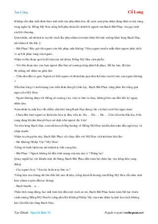 Âm Công Cổ Long
Tạo Ebook: Nguyễn Kim Vỹ Nguồn truyện: vnthuquan.net
Không cần đưa mắt nhìn theo ánh mắt của phụ nhân kia, để xem xem phụ nhân đang nhìn ai mà rưng
rưng ngấn lệ, Đồng Mỹ Hoa cũng biết phụ nhân đó chính là người mà Bạch Bất Phục vừa gọi một
cách bi thương.
Quả nhiên, nữ nhân kia tay thì xách lấy phụ nhân còn toàn thân thì tuột xuống khỏi lưng Bạch Hạc,
nữ nhân rít lên đắc ý:
- Bất Phục! Bây giờ thì ngươi còn bất phục nữa không ? Hay ngươi muốn mẫu thân ngươi phải chết
vì sự bất phục tùng của ngươi.
Nhận ra thủ đoạn quá là đê tiện của nữ nhân, Đồng Mỹ Hoa căm phẫn:
- Với thủ đoạn này của bọn ngươi đến bản cô nương cũng phải bất phục. Đồ hạ lưu, đê tiện.
Bị mắng, nữ nhân nọ gầm lên:
- Tiểu nha đầu to gan. Ngươi có biết ngươi sẽ nhận hậu quả như thế nào sau lời nói của ngươi không
?
Dẫu đau lòng vì sinh mạng của mẫu thân đang bị liên lụy, Bạch Bất Phục cũng phải lên tiếng giải
nguy cho Mỹ Hoa:
- Ngươi không được lôi Đồng cô nương vào, việc ta làm ta chịu, không liên can đến bất kỳ ngoại
nhân nào.
Nam nhân lạ mặt kia vẫn chễm chệ trên lưng Bạch Hạc đang vần vũ chợt cười lên ngạo mạn:
- Chưa đến lượt ngươi ra lệnh cho bọn ta đâu, tiểu tử. Ha…. Ha…. Ha…. Còn tiểu nha đầu kia, bổn
cung đang khiếm khuyết bọn nô dịch như ngươi đó. Lên!
Từ trên lưng Bạch Hạc, nam nhân nọ bỗng hướng về Đồng Mỹ Hoa mà khoằm năm đầu ngón tay và
chộp mạnh.
Nhận ra công phu này, Bạch Bất Phục vội chạy đến với Mỹ Hoa và kinh tâm kêu lên:
- Hư Không Nhiếp Vật ? Mỹ Hoa!
Tiếng rít lanh lảnh của nữ nhân kia liền vang lên:
- Bất Phục ! Ngươi không kể đến tính mạng của mụ này à ? Đứng lại!
Quay ngoắt lại với khuôn mặt đỏ bừng, Bạch Bất Phục dồn toàn bộ chân lực vào tiếng kêu vang
động:
- Các ngươi là ai ? Sao lại luôn truy bức ta ?
Tiếng kêu của chàng dù lớn đến thế nào đi nữa, tiếng kêu hốt hoảng của Đồng Mỹ Hoa vẫn như mũi
kim châm xuyên đến tai chàng:
- Bạch huynh…a….
Thần tình rung động, hai mắt trợn lên đến suýt rách cả mí, Bạch Bất Phục hoàn toàn bất lực trước
cảnh tượng Đồng Mỹ Hoa bị công phu Hư Không Nhiếp Vật của nam nhân lạ mặt kia cách không
kéo lên đến tận lưng Bạch Hạc.
 