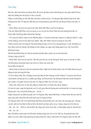 Âm Công Cổ Long
Tạo Ebook: Nguyễn Kim Vỹ Nguồn truyện: vnthuquan.net
Rất tiếc, đầu mũi kiếm của Đoan Mộc Hạ lại bị gã lãng tử giữ chặt bằng các nan quạt, khiến Đoan
Mộc Hạ không thể thu kiếm về theo ý muốn.
Nhận ra tình huống có thể dẫn đến một trận tỷ đấu nội lực. Từ Nguyên Hậu nhanh chân bước đến.
Nhưng trước khi Từ Nguyên Hâu kịp mở miệng khuyên giải đôi bên, gã lãng tử bỗng cười nhẹ và
bảo:
- Kiếm pháp của môn chủ quá tuyệt luân, Bạch Bất Phục cam bái hạ phong.
Vừa nói, Bạch Bất Phục vừa xoè quạt ra, tạo cơ hội cho Đoan Mộc Hạ nhẹ nhàng thu kiếm về.
Đoan Mộc Hạ bỗng nhũn nhặn khác thường:
- Võ công của Bạch công tử mới thật bất phàm. Vì muốn minh bạch công tử có đúng là Bạch Y công
tử hay không, tiện nữ mới phải mạo phạm. May nhờ Bạch công tử nương tay lưu tình.
Thêm một lần nữa Từ Nguyên Hậu phải bàng hoàng vì lời lẽ của song phương. Cả hai dù không có
bao nhiêu niên kỷ nhưng vẫn không hề háo thắng, cao ngạo như hạng người trạc tuổi, huyết khí
phương cương.
Đã thế Bạch Bất Phục lại biểu lộ một thái độ đâu khác gì đại tôn sư một đại phái.
Chàng vòng tay thủ lễ:
- Đoan Mộc môn chủ nói quá lời. Nếu khí giớ trên tay tại hạ không là chiếc quạt, tại hạ dù có thân
thủ bất phàm cũng phải thảm bại trước kỳ chiêu của môn chủ.
Đoan Mộc Hạ đáp lễ:
- Bạch công tử càng nói tiện nữ càng thêm thẹn. Nghĩ lại lời khiêu khích vừa rồi khiến Bạch công tử
động nộ tiện nữ càng hối hận.
Vỡ lẽ ra Đoan Mộc Hạ vì không tin một gã lãng tử tầm thường có thể là Bạch Y công tử nên đã tìm
cách khích nộ bằng lời nói có phần quá đáng, chứ Đoan Mộc Hạ không hề thật tâm muốn động thủ
giao chiêu với người chưa rõ oán thù, Từ Nguyên Hậu xua tay cười vang:
- Thôi, thôi. Môn chủ và tiểu hữu đừng có khách khí với nhau nữa, được không?
Cả hai rốt cuộc cùng là bằng hữu của Từ mỗ, giao đấu thì không nên mà khách khí với nhau lại càng
không nên. Vậy mà mỗ đã tưởng, ha….hạ.ha…!
Nghe tràng cười có phần kỳ quặc của Từ Nguyên Hâu, Bạch Bất Phục và Đoan Mộc Hạ sau một lúc
ngơ ngác nhìn nhau liền đưa mắt nhìn qua Từ Nguyên Hậu.
Từ Nguyên Hậu vẫn cười khiến Bạch Bất Phục phải nhếch môi cười theo dù là gượng gạo. Nhưng
sau đó, nhớ lại bản thân bị Đoan Mộc Hạ khích nộ buộc phải ra tay, chàng vùng cừơi lên thật sự:
- Ha…ha…ha… Hiểu ra, Đoan Mộc Hạ cũng cười dù là cười nhỏ, vì thân phận nàng là một nữ nhi:
- Ha…ha…ha….
Bao nỗi phiền muộn trước đó đều theo những tiếng cười mà vơi đi. Đổi lại, trong thâm tâm mỗi
ngừơi, họ cảm nhận lòng ngưỡng mộ đang dành cho nhau, nhất là khi Từ Nguyên Hậu sau khi dứt
 