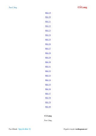 Âm Công Cổ Long
Tạo Ebook: Nguyễn Kim Vỹ Nguồn truyện: vnthuquan.net
Hồi 19
Hồi 20
Hồi 21
Hồi 22
Hồi 23
Hồi 24
Hồi 25
Hồi 26
Hồi 27
Hồi 28
Hồi 29
Hồi 30
Hồi 31
Hồi 32
Hồi 33
Hồi 34
Hồi 35
Hồi 36
Hồi 37
Hồi 38
Hồi 39
Hồi 40
Cổ Long
Âm Công
 