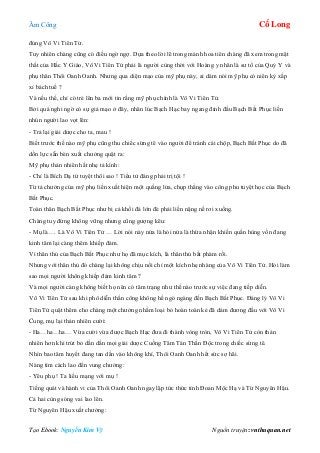 Âm Công Cổ Long
Tạo Ebook: Nguyễn Kim Vỹ Nguồn truyện: vnthuquan.net
đúng Vô Vi Tiên Tử.
Tuy nhiên chàng cũng có điều ngờ ngợ. Dựa theo lời lẽ trong mảnh hoa tiên chàng đã xem trong mật
thất của Hắc Y Giáo, Vô Vi Tiên Tử phải là người cùng thời với Hoàng y nhân là sư tổ của Quỷ Y và
phụ thân Thôi Oanh Oanh. Nhưng qua diện mạo của mỹ phụ này, ai dám nói mỹ phụ có niên kỷ xấp
xỉ bách tuế ?
Và nếu thế, chỉ có trẻ lên ba mới tin rằng mỹ phụ chính là Vô Vi Tiên Tử.
Bởi quá nghi ngờ có sự giả mạo ở đây, nhân lúc Bạch Hạc bay ngang đỉnh đầu Bạch Bất Phục liền
nhún người lao vọt lên:
- Trả lại giải dược cho ta, mau !
Biết trước thế nào mỹ phụ cũng thu chiếc sừng tê vào người để tránh cái chộp, Bạch Bất Phục do đã
dồn lực sẵn bèn xuất chưởng quật ra:
Mỹ phụ thản nhiên hất nhẹ tả kình:
- Chỉ là Bích Dạ tứ tuyệt thôi sao ! Tiểu tử đáng phải trị tội !
Từ tả chưởng của mỹ phụ liền xuất hiện một quầng lửa, chụp thẳng vào công phu tuyệt học của Bạch
Bất Phục.
Toàn thân Bạch Bất Phục như bị cả khối đá lớn đè phải liền nặng nề rơi xuống.
Chàng tuy đứng không vững nhưng cũng gượng kêu:
- Mụ là…. Là Vô Vi Tiên Tử … Lời nói này nửa là hỏi nửa là thừa nhận khiến quần hùng vốn đang
kinh tâm lại càng thêm khiếp đảm.
Vì thân thủ của Bạch Bất Phục như họ đã mục kích, là thân thủ bất phàm rồi.
Nhưng với thân thủ đó chàng lại không chịu nổi chỉ một kích nhẹ nhàng của Vô Vi Tiên Tử. Hỏi làm
sao mọi người không khiếp đảm kinh tâm ?
Và mọi người càng không biết họ nên có tâm trạng như thế nào trước sự việc đang tiếp diễn.
Vô Vi Tiên Tử sau khi phô diễn thần công không hề ngó ngàng đến Bạch Bất Phục. Đáng lý Vô Vi
Tiên Tử quật thêm cho chàng một chưởng nhằm loại bỏ hoàn toàn kẻ đã dám đương đầu với Vô Vi
Cung, mụ lại thản nhiên cười:
- Ha…ha…ha… Vừa cười vừa được Bạch Hạc đưa đi thành vòng tròn, Vô Vi Tiên Tử còn thản
nhiên hơn khi trút bỏ dần dần mọi giải dược Cuồng Tâm Tán Thần Độc trong chiếc sừng tê.
Nhìn bao tâm huyết đang tan dần vào không khí, Thôi Oanh Oanh hết sức sợ hãi.
Nàng tìm cách lao đến vung chưởng:
- Yêu phụ ! Ta liều mạng với mụ !
Tiếng quát và hành vi của Thôi Oanh Oanh ngay lập tức thức tỉnh Đoan Mộc Hạ và Từ Nguyên Hậu.
Cả hai cùng sóng vai lao lên.
Từ Nguyên Hậu xuất chưởng:
 