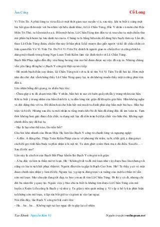 Âm Công Cổ Long
Tạo Ebook: Nguyễn Kim Vỹ Nguồn truyện: vnthuquan.net
Vi Tiên Tử. Ả phải lòng ta và ta đã có một thời gian xao xuyến vì ả, sau này, khi ta biết ả cùng một
lúc kết giao thân mật với ba nhân vật hữu danh khác, là Lã Chấn Tùng, Hắc Y nhân và môn chủ Độc
Môn Tri Thù, ta liền tránh xa ả. Đến một hôm, Lã Chấn Tùng tìm đến ta và trao cho ta một chiến thư
mà phần hạ khoản lại lưu danh tự của ta. Chúng ta là bằng hữu nên dễ dàng bộc bạch tâm sự. Lần đó,
theo Lã Chấn Tùng đoán, chiến thư này ắt hẳn phải là kế mượn đao giết người và kế đó chắc chắn có
liên quan đến Vô Vi Tiên Tử. Do Vô Vi Tiên Tử chính là người giao ra chiến thư và cũng chính ả
dùng một thanh trong Song Ngư Loan Tình Kiếm làm vật định tình với Lã Chấn Tùng.
Bạch Bất Phục nghe đến đây vừa bàng hoàng vừa mơ hồ đoán được sự việc đã xảy ra. Nhưng chàng
vẫn yên lặng để nghe vị Bạch Y công tử thật sự nói tiếp:
- Để minh bạch điều suy đoán, Lã Chấn Tùng nói với ta là sẽ tìm Vô Vi Tiên Tử để hỏi lại. Hơn một
năn dài chờ đợi vẫn không thấy Lã Chấn Tùng quay lại, ta dù không muốn thấy mặt ả cũng phải tìm
đến ả.
Lão nhân bỗng đổi giọng, ra chiều bực tức:
- Chưa gặp ả ta đã chạm trán Hắc Y nhân, hắn hỏi ta sao cứ luôn quấy nhiễu ý trung nhân của hắn.
Khi ta biết ý trung nhân của hắn chính là ả, ta dằn lòng tức giận để khuyên giải hắn. Hắn không nghe
và đòi động thủ với ta. Để điểm hoá cho hắn hết mê muội ta đành phải dạy hắn một bài học. Hắn bại
trận và bỏ đi. Nhưng sau đó, ta mới nhận ra rằng trước khi bỏ đi hắn đã dùng độc để ám toán ta. Tạm
thời không hoá giải được độc chất, ta dụng nội lực để dồn toàn bộ độc chất vào hữu thủ. Không ngờ
chính điều này đã hại ta.
- Hại là hại như thế nào, lão tiến bối?
Câu hỏi khá nhanh của Đoan Mộc Hạ làm lão Bạch Y công tử chạnh lòng và ngượng ngập:
- Ả đến. Ả động thủ. Thập Toàn Kiếm Pháp của ta vô phương thi triển, ta bị ả bắt giữ, ả dùng mọi
cách để gợi tình hầu buộc ta phải nhận ả là nội tử. Ta căm ghét ả nên thoá mạ ả đủ điều. Sau đó… -
Sau đó thì sao?
Lần này là câu hỏi của Bạch Bất Phục khiến lão Bạch Y công tử nổi giận:
- Ả hạ độc và làm ta thần mê trí loạn. Hừ ! Không biết ta đã mê loạn như vậy được bao lâu nhưng rồi
cũng có lúc ta tự khôi phục thần trí. Người đầu tiên ta gặp là Bạch Cao Sơn. Hừ! Ta thấy y có vẻ mặt
đoan chính nên nhận y làm đồ đệ. Ngược lại, y giúp ta đóng trọn vai tuồng của một kẻ thần trí vẫn
còn mê loạn. Mọi chuyện đang tốt đẹp, ta bảo y mau đi tìm Lã Chấn Tùng. Đi thì y có đi, nhưng chỉ
đôi ba năm thì y quay lại. Ngoài việc y báo cho ta biết là không tìm được Lã Chấn Tùng còn mê
luyến ả Xuân Liễu cũng là Bạch y vệ như y. Ta giận y nên quát mắng y. Vì vậy ả hồ ly kia phát hiện
ta không còn mê loạn, ả lập tức bắt giữ ta và giam ta vào lao ngục.
Nói đến đây, lão Bạch Y công tử bật cười lên:
- Ha…ha…ha… Không ngờ tại lao ngục đó ta gặp lại cố nhân.
 