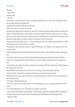 Âm Công Cổ Long
Tạo Ebook: Nguyễn Kim Vỹ Nguồn truyện: vnthuquan.net
Mụ thét:
- Xem kiếm!
Quái lão gầm:
- Đỡ! Đỡ!
Nếu không vì lo ngại cho mười nhân vật cùng phe, Bạch Bất Phục sẽ cho hai kẻ yêu quái biết sự lợi
hại của ngũ tuyệt Âm Công Bích Dạ.
Chàng đành cười lạnh và hất nhẹ song chưởng.
Một cho lão quái và một cho mụ yêu phụ.
Đã luyện được Ngũ Tuyệt Công Phu của Bích Dạ Cung đến đại thành, chàng không hề kinh ngạc khi
nhận ra trong kình phong của chàng không có lấy bất kỳ một âm thanh nào như trước kia. Vả chăng,
nếu cần có Âm Công thì chàng đã có ngũ tuyệt Âm Công Bích Dạ tối thượng thừa rồi. Huống chi đối
phương cần phải phần nào phòng bị bằng cách dùng giẻ tự bịt kín thính nhĩ.
Chàng nở một nụ cười thật sự đắc ý. Vì bây giờ, dù quái lão và mụ yêu phụ cùng liên thủ, cả hai phải
tận lực bình sinh mới tạm bình thủ với chàng.
Trong khi đó, Bạch Bất Phục lại hơn hai người đối phương ở chỗ chàng có chân nguyên nội lực liên
miên bất tuyệt.
Chàng ung dung dùng chưởng Bích Dạ ngũ tuyệt để giao đấu với đối phương hai ngừơi tuyệt đại cao
thủ.
Chiêu qua chiêu lại được mười chiêu, lão quái bỗng dùng đại đao ném mạnh vào Bạch Bất Phục.
Như tâm ý tương thông thanh nhuyễn kiếm trên tay mụ yêu phụ cũng được mụ ném như ngọn ám
khí.
Và trong chớp mắt, người thì dùng quái phướng, kẻ thì dùng Thiên Hoa? thần công và Kim Dung chỉ
để cùng bủa ập vào chàng.
Bạch Bất Phục vẫn giữ nguyên nụ cười trên môi khi dùng tả thủ chộp cứng lấy đại đao.
Tà đao khoa lên, chàng hất bay thanh nhuyễn kiếm của mụ yêu phụ sang một bên.
Đồng thời, chàng vung mạnh hữu chưởng với thập thành công lực, một chọi với ba loại công phụ lợi
hại của đối phương.
Thế nhưng, chàng bỗng biến sắc.
Yêu phụ và quái lão quả có lắm quỷ kế. Cả hai tung chưởng, xạ chỉ và vung quái phướng chỉ là hư
chiêu.
Cả hai bỗng phân khai và lao về phía hậu của chàng ở cả hai phía.
Vụt tỉnh ngộ, biết đối phương đang nhằm vào quần hùng các phái đã bị chàng khống chế huyệt đạo,
họ định sẽ dùng quần hùng để uy hiếp chàng chăng? Bạch Bất Phục bèn đanh giọng hét lên:
- Đáng chết! Đỡ!
 