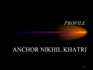 PROFILE
ANCHOR NIKHIL KHATRI
1
 