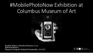 #MobilePhotoNow Exhibition at
Columbus Museum of Art
Jennifer Poleon, Columbus Museum of Art
@ohiofoodlovers
Museum Computer Network Presentation, 11-6-15
 